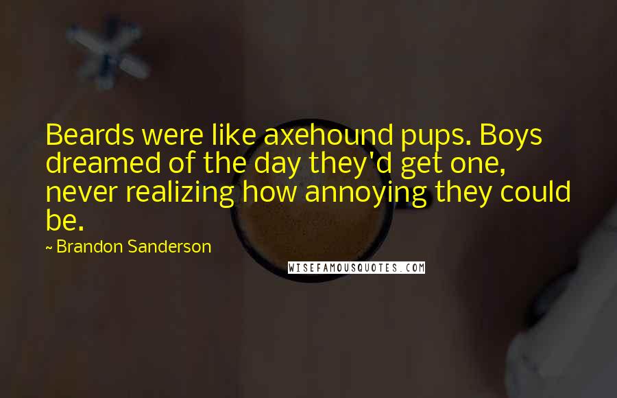 Brandon Sanderson Quotes: Beards were like axehound pups. Boys dreamed of the day they'd get one, never realizing how annoying they could be.