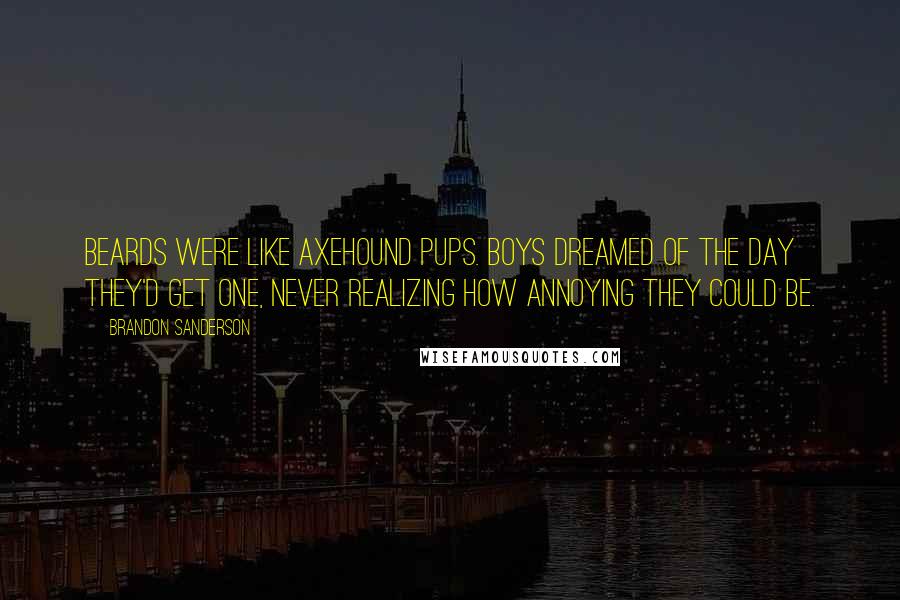 Brandon Sanderson Quotes: Beards were like axehound pups. Boys dreamed of the day they'd get one, never realizing how annoying they could be.