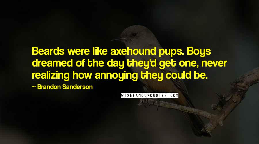 Brandon Sanderson Quotes: Beards were like axehound pups. Boys dreamed of the day they'd get one, never realizing how annoying they could be.