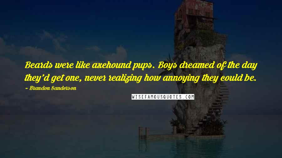 Brandon Sanderson Quotes: Beards were like axehound pups. Boys dreamed of the day they'd get one, never realizing how annoying they could be.