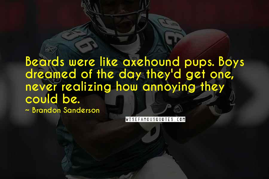 Brandon Sanderson Quotes: Beards were like axehound pups. Boys dreamed of the day they'd get one, never realizing how annoying they could be.