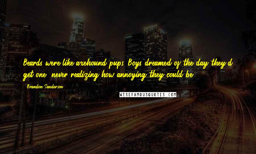 Brandon Sanderson Quotes: Beards were like axehound pups. Boys dreamed of the day they'd get one, never realizing how annoying they could be.