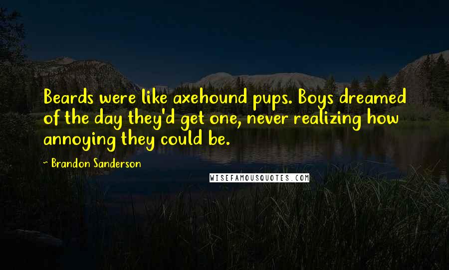 Brandon Sanderson Quotes: Beards were like axehound pups. Boys dreamed of the day they'd get one, never realizing how annoying they could be.