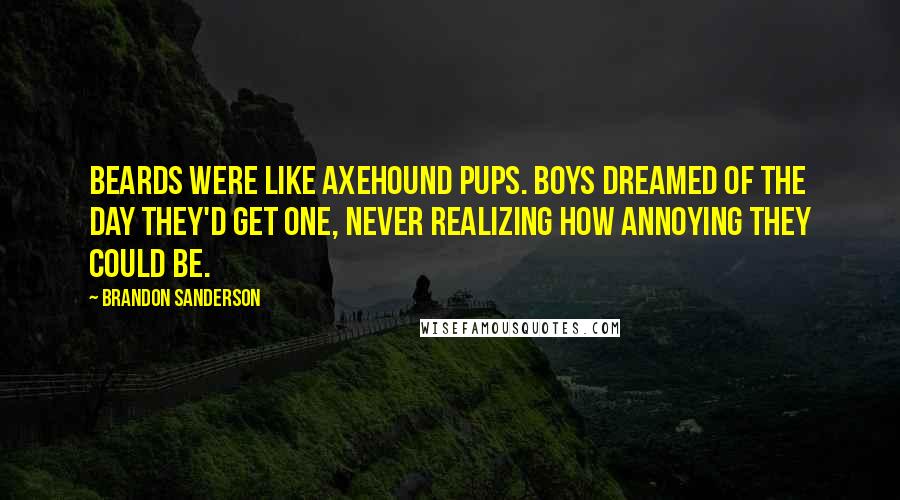 Brandon Sanderson Quotes: Beards were like axehound pups. Boys dreamed of the day they'd get one, never realizing how annoying they could be.