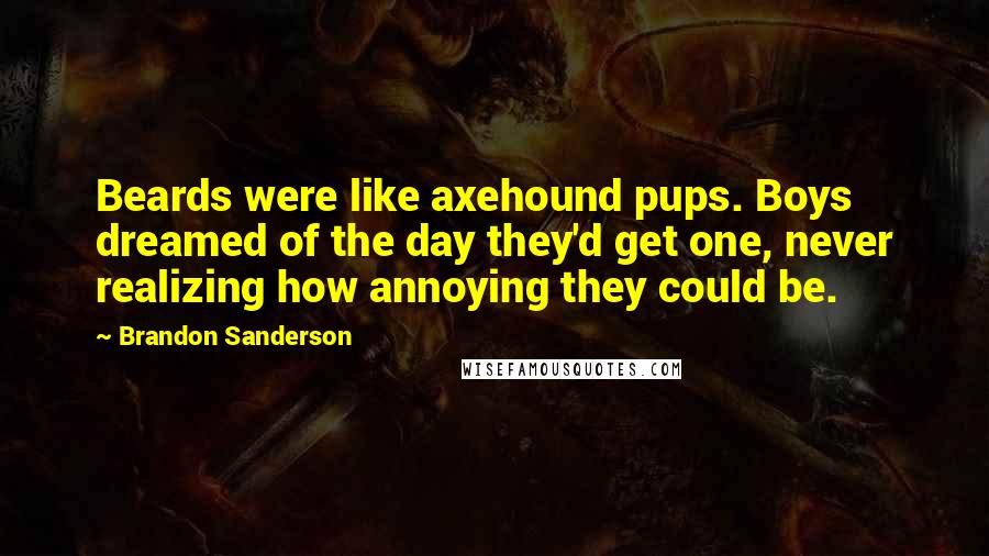 Brandon Sanderson Quotes: Beards were like axehound pups. Boys dreamed of the day they'd get one, never realizing how annoying they could be.