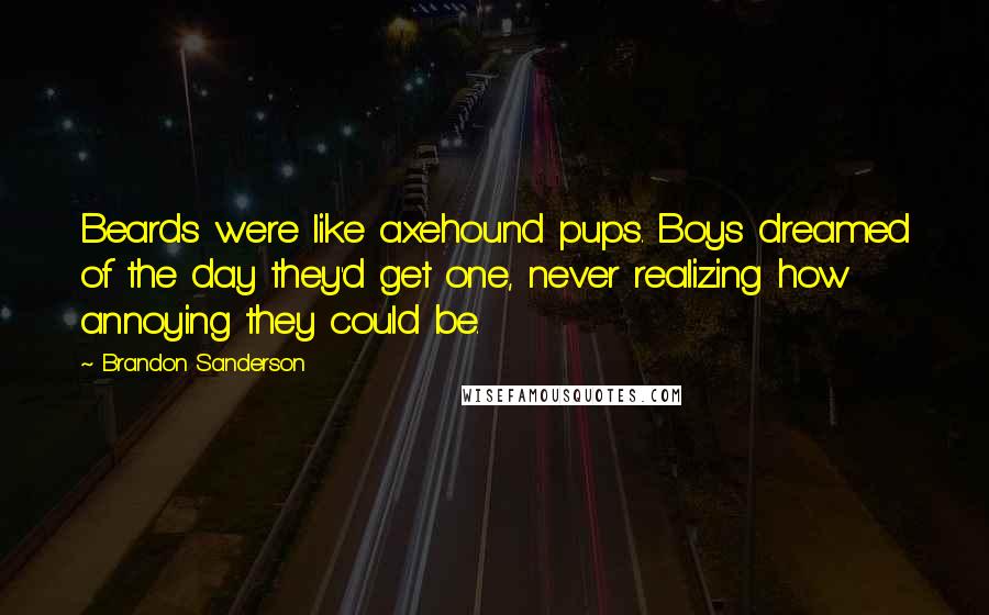 Brandon Sanderson Quotes: Beards were like axehound pups. Boys dreamed of the day they'd get one, never realizing how annoying they could be.