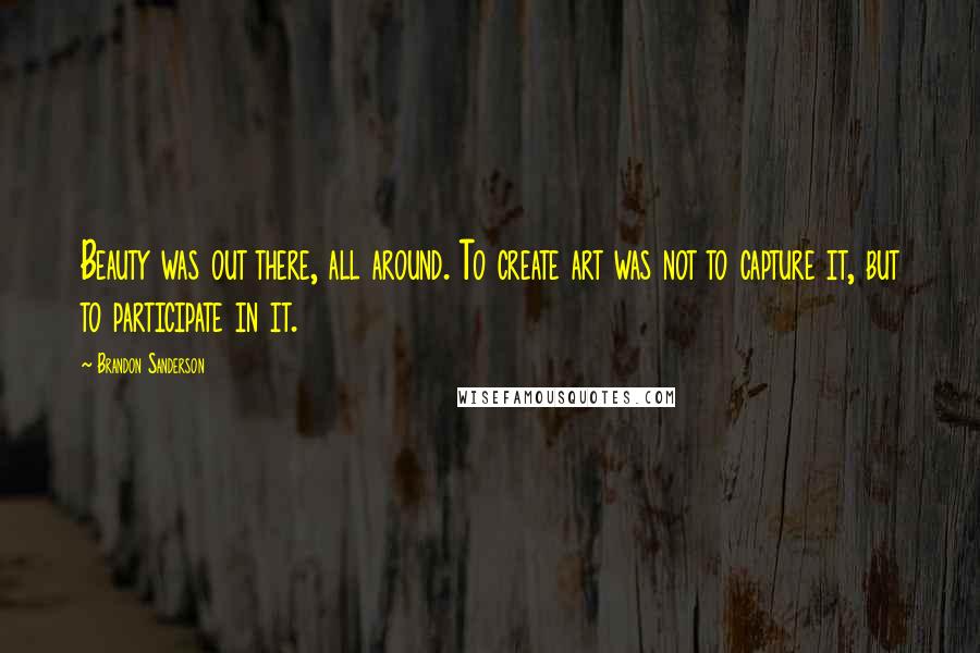 Brandon Sanderson Quotes: Beauty was out there, all around. To create art was not to capture it, but to participate in it.