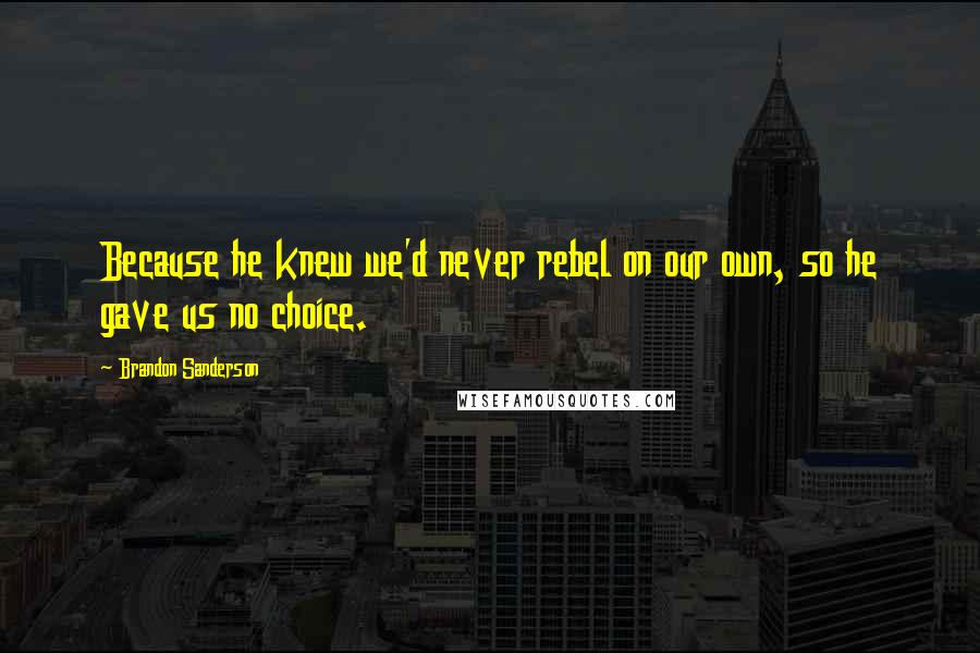 Brandon Sanderson Quotes: Because he knew we'd never rebel on our own, so he gave us no choice.