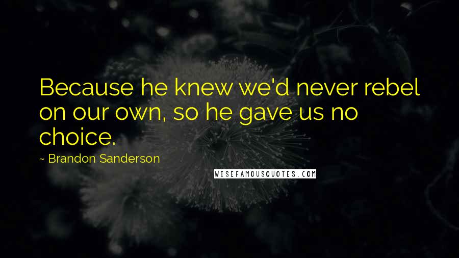 Brandon Sanderson Quotes: Because he knew we'd never rebel on our own, so he gave us no choice.