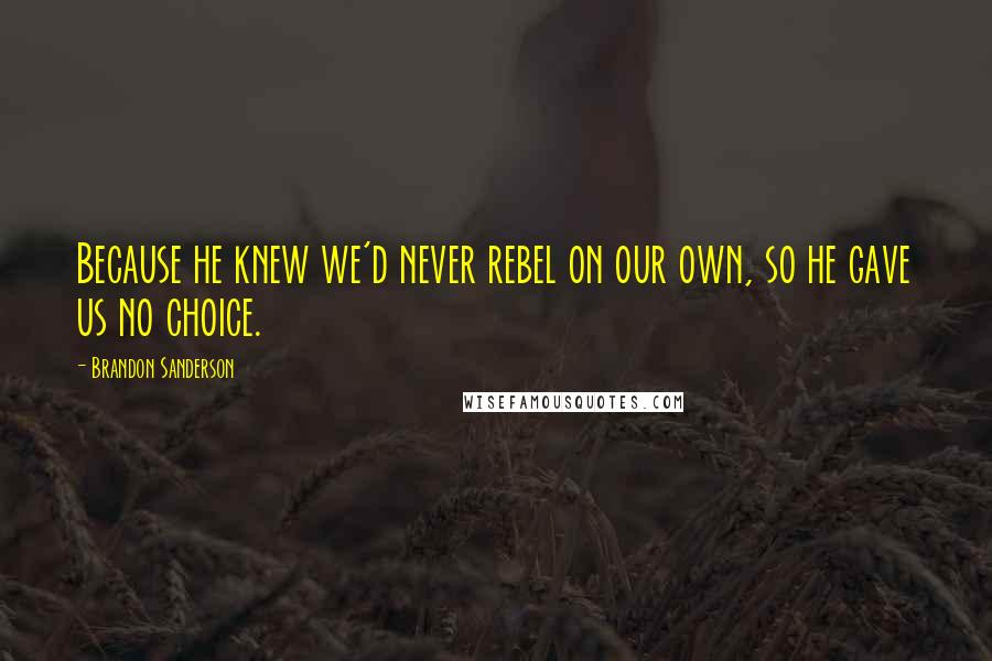 Brandon Sanderson Quotes: Because he knew we'd never rebel on our own, so he gave us no choice.