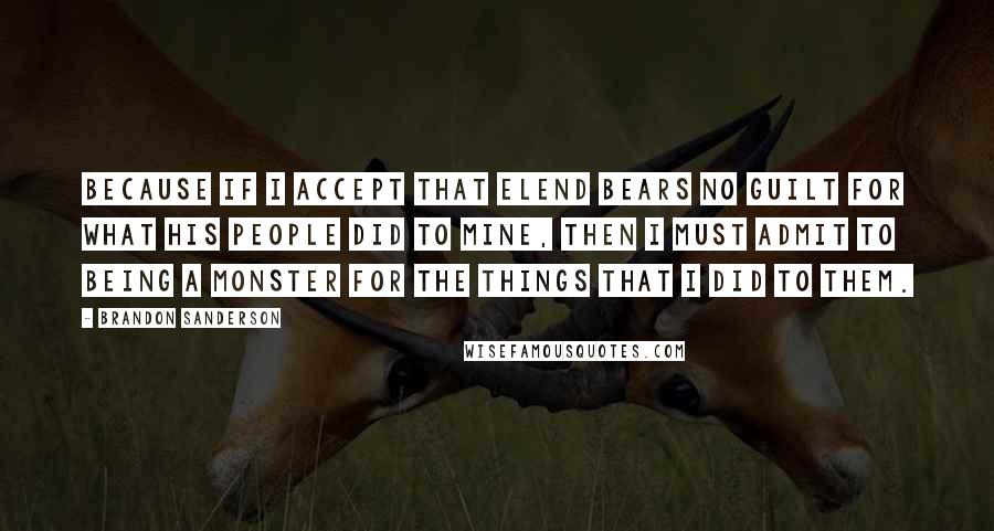 Brandon Sanderson Quotes: Because if I accept that Elend bears no guilt for what his people did to mine, then I must admit to being a monster for the things that I did to them.