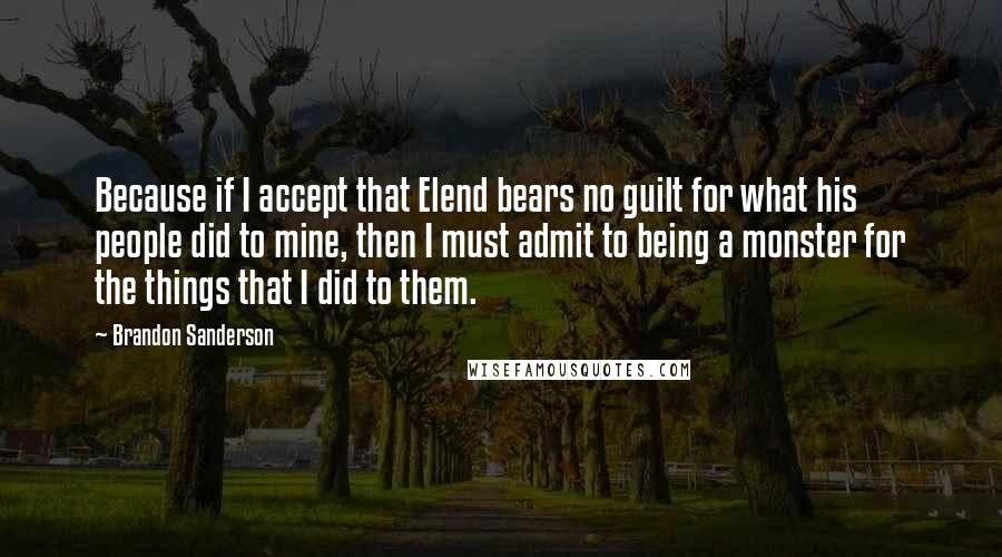 Brandon Sanderson Quotes: Because if I accept that Elend bears no guilt for what his people did to mine, then I must admit to being a monster for the things that I did to them.