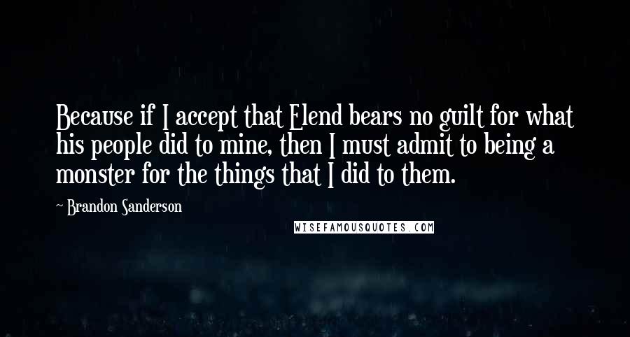 Brandon Sanderson Quotes: Because if I accept that Elend bears no guilt for what his people did to mine, then I must admit to being a monster for the things that I did to them.