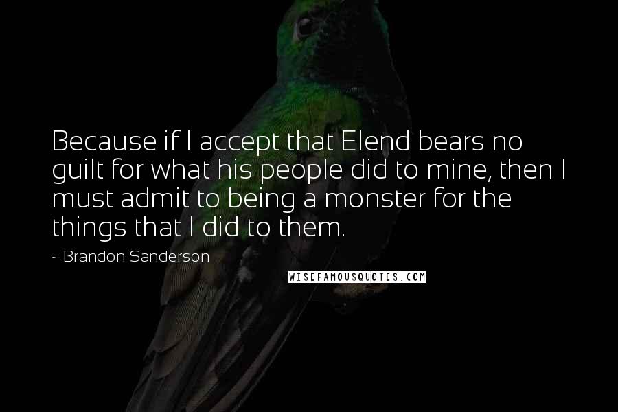 Brandon Sanderson Quotes: Because if I accept that Elend bears no guilt for what his people did to mine, then I must admit to being a monster for the things that I did to them.