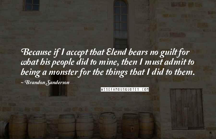 Brandon Sanderson Quotes: Because if I accept that Elend bears no guilt for what his people did to mine, then I must admit to being a monster for the things that I did to them.