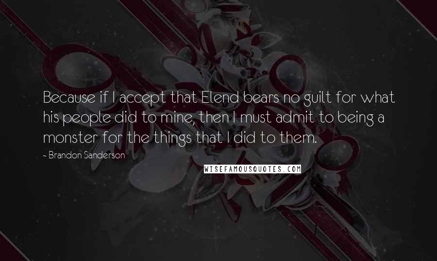Brandon Sanderson Quotes: Because if I accept that Elend bears no guilt for what his people did to mine, then I must admit to being a monster for the things that I did to them.