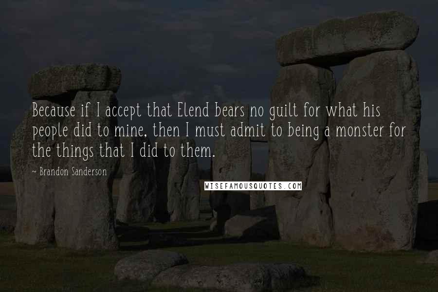 Brandon Sanderson Quotes: Because if I accept that Elend bears no guilt for what his people did to mine, then I must admit to being a monster for the things that I did to them.