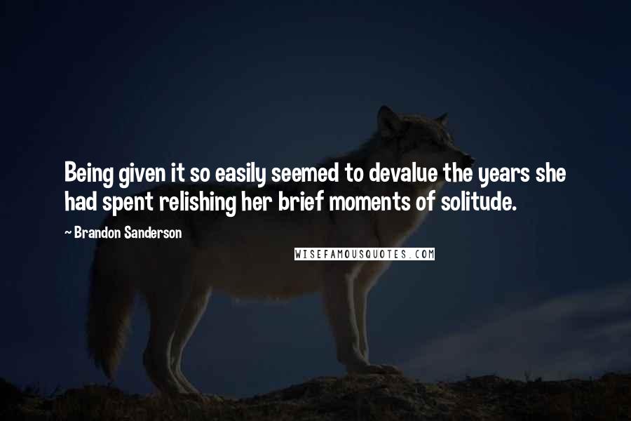 Brandon Sanderson Quotes: Being given it so easily seemed to devalue the years she had spent relishing her brief moments of solitude.