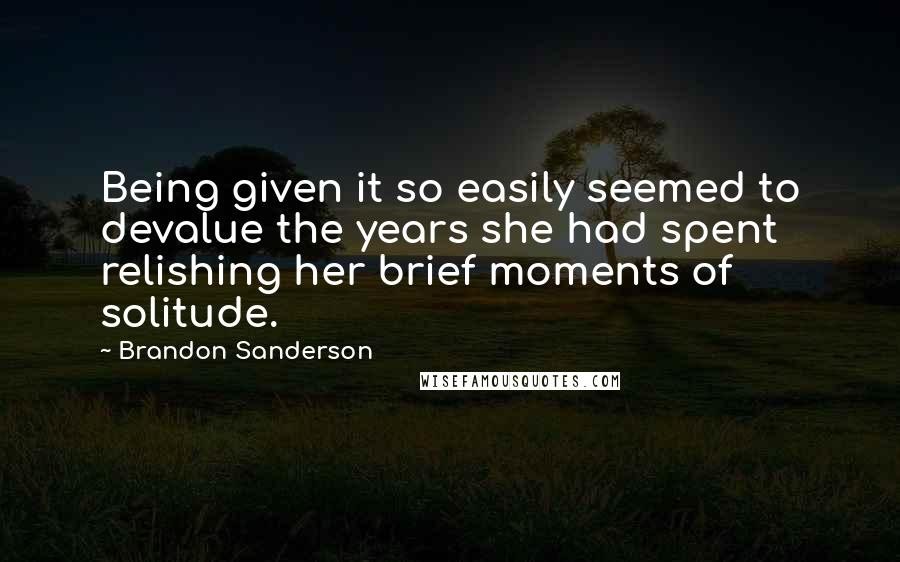 Brandon Sanderson Quotes: Being given it so easily seemed to devalue the years she had spent relishing her brief moments of solitude.