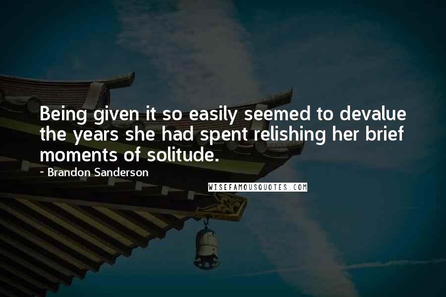 Brandon Sanderson Quotes: Being given it so easily seemed to devalue the years she had spent relishing her brief moments of solitude.