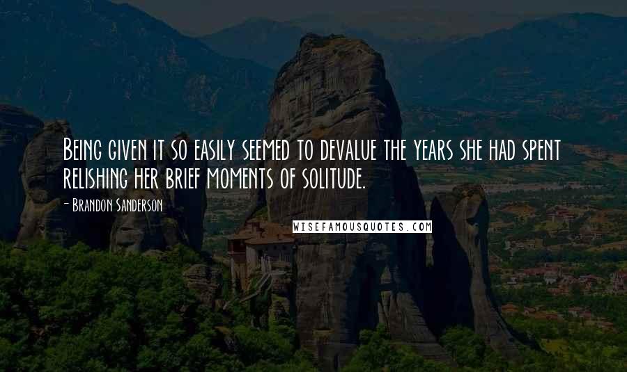 Brandon Sanderson Quotes: Being given it so easily seemed to devalue the years she had spent relishing her brief moments of solitude.