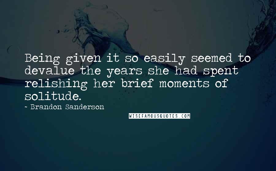 Brandon Sanderson Quotes: Being given it so easily seemed to devalue the years she had spent relishing her brief moments of solitude.