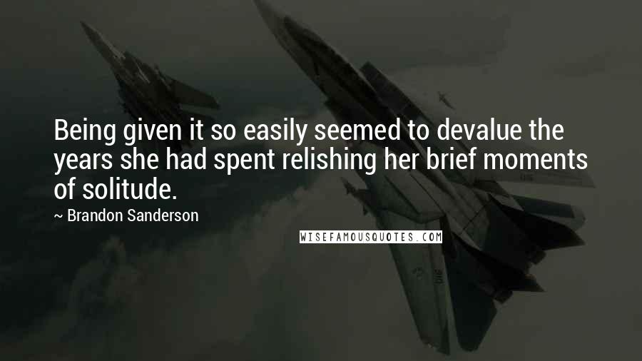 Brandon Sanderson Quotes: Being given it so easily seemed to devalue the years she had spent relishing her brief moments of solitude.