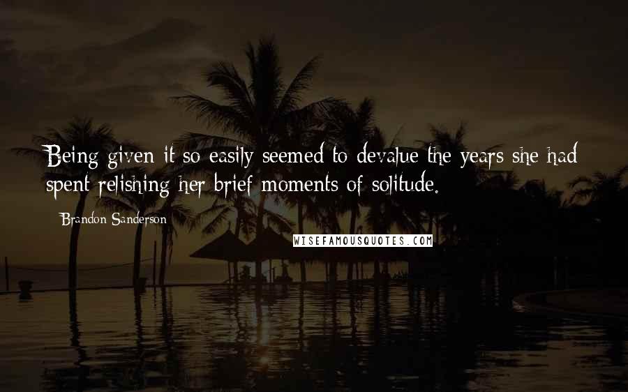 Brandon Sanderson Quotes: Being given it so easily seemed to devalue the years she had spent relishing her brief moments of solitude.