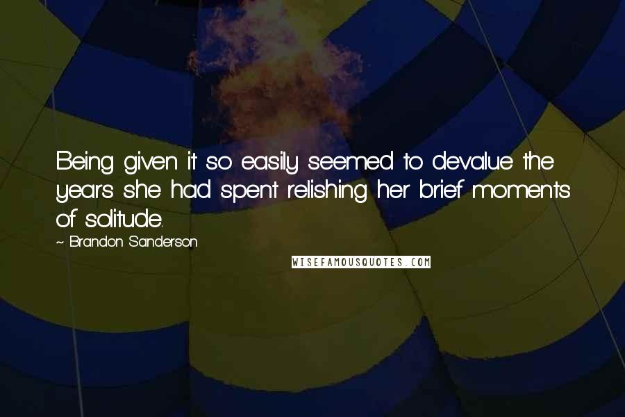 Brandon Sanderson Quotes: Being given it so easily seemed to devalue the years she had spent relishing her brief moments of solitude.