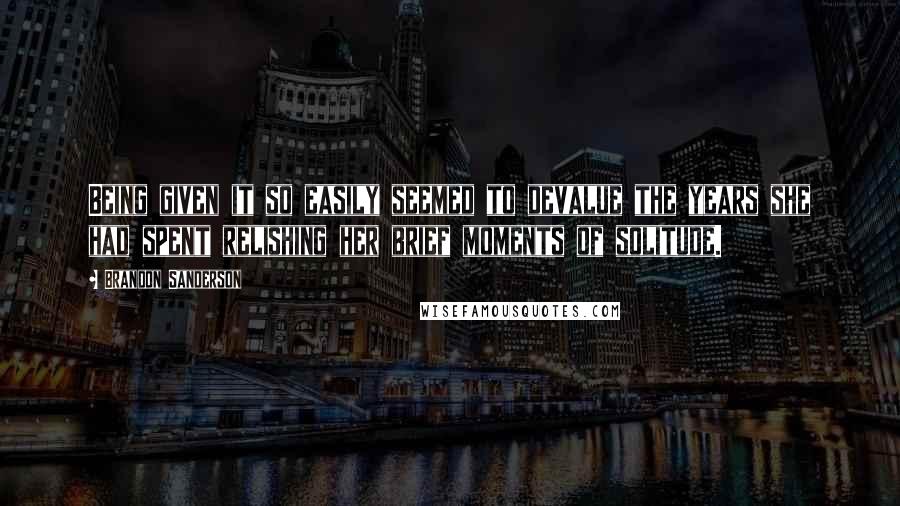Brandon Sanderson Quotes: Being given it so easily seemed to devalue the years she had spent relishing her brief moments of solitude.