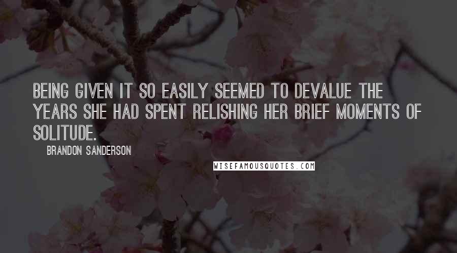 Brandon Sanderson Quotes: Being given it so easily seemed to devalue the years she had spent relishing her brief moments of solitude.