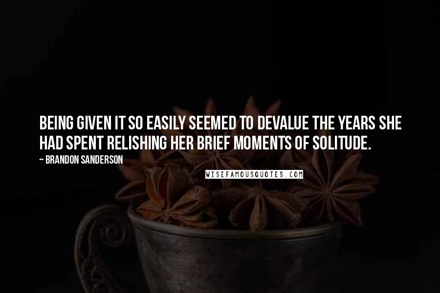 Brandon Sanderson Quotes: Being given it so easily seemed to devalue the years she had spent relishing her brief moments of solitude.