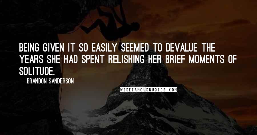 Brandon Sanderson Quotes: Being given it so easily seemed to devalue the years she had spent relishing her brief moments of solitude.