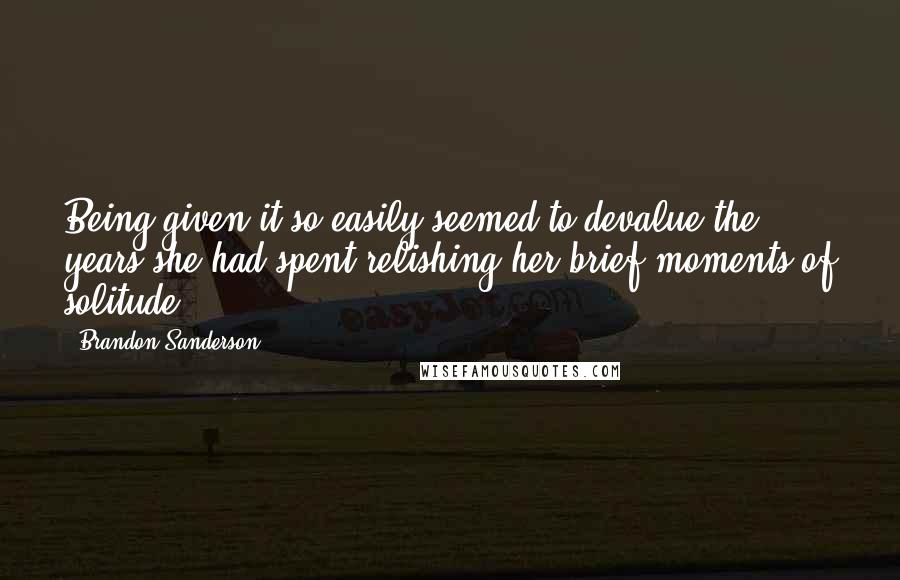 Brandon Sanderson Quotes: Being given it so easily seemed to devalue the years she had spent relishing her brief moments of solitude.