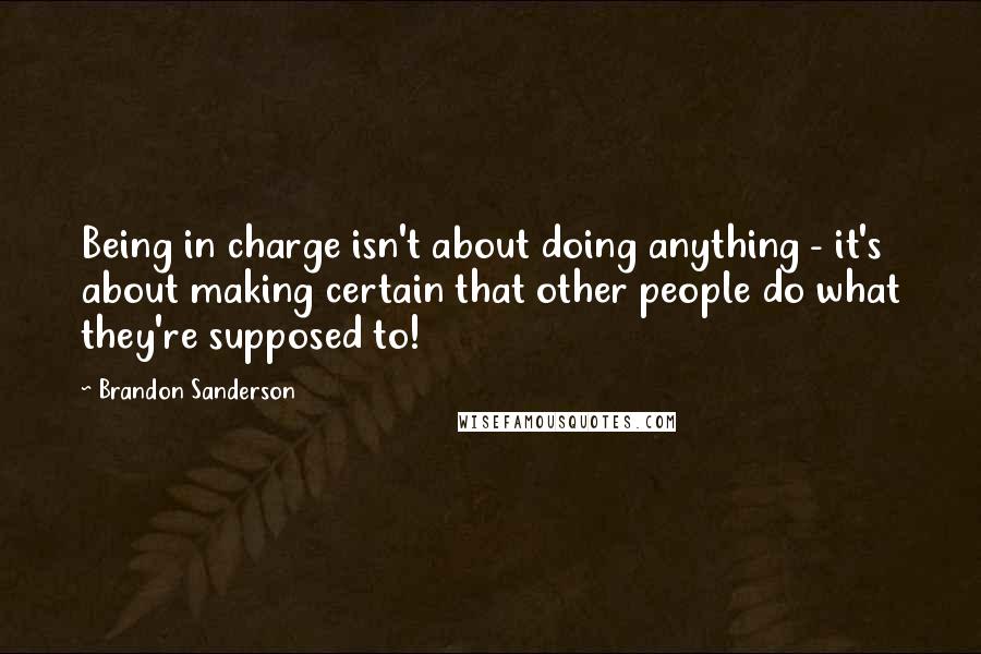 Brandon Sanderson Quotes: Being in charge isn't about doing anything - it's about making certain that other people do what they're supposed to!