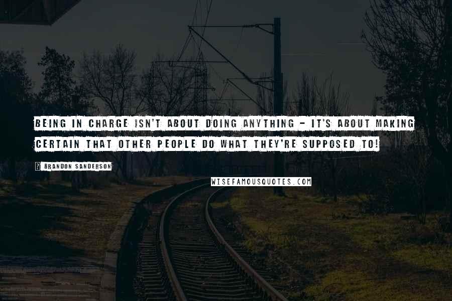 Brandon Sanderson Quotes: Being in charge isn't about doing anything - it's about making certain that other people do what they're supposed to!