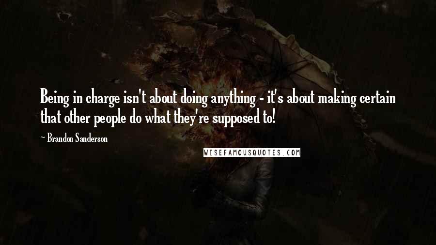 Brandon Sanderson Quotes: Being in charge isn't about doing anything - it's about making certain that other people do what they're supposed to!