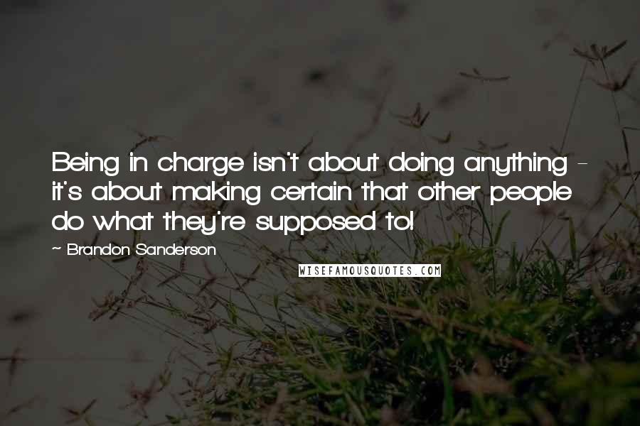 Brandon Sanderson Quotes: Being in charge isn't about doing anything - it's about making certain that other people do what they're supposed to!