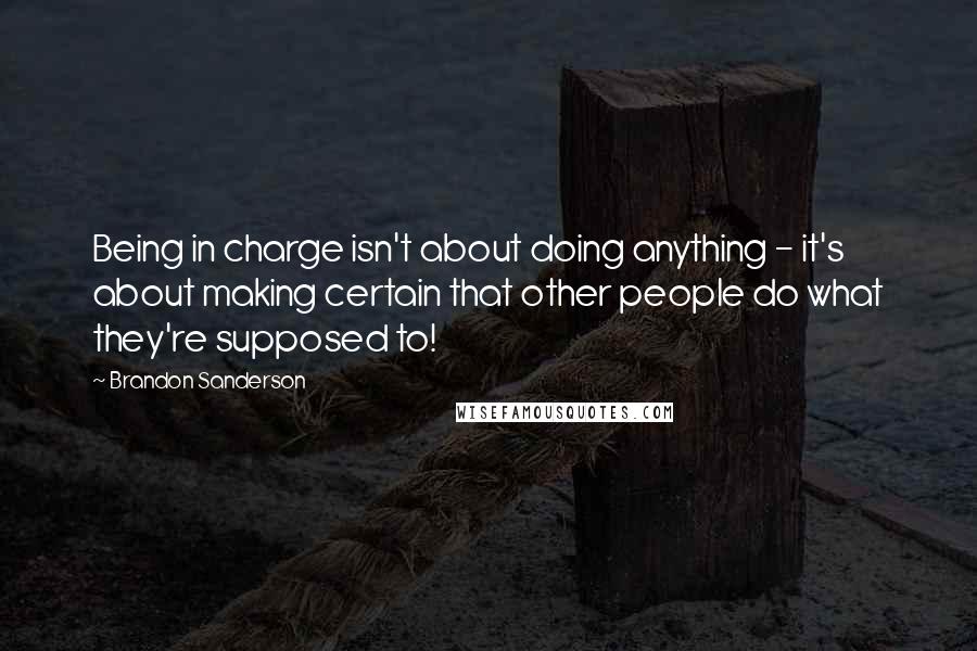 Brandon Sanderson Quotes: Being in charge isn't about doing anything - it's about making certain that other people do what they're supposed to!