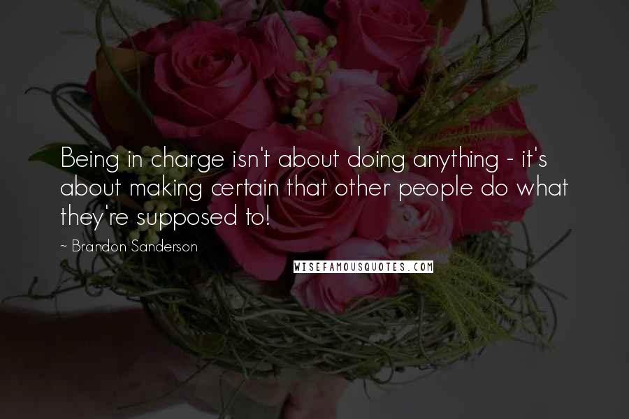 Brandon Sanderson Quotes: Being in charge isn't about doing anything - it's about making certain that other people do what they're supposed to!