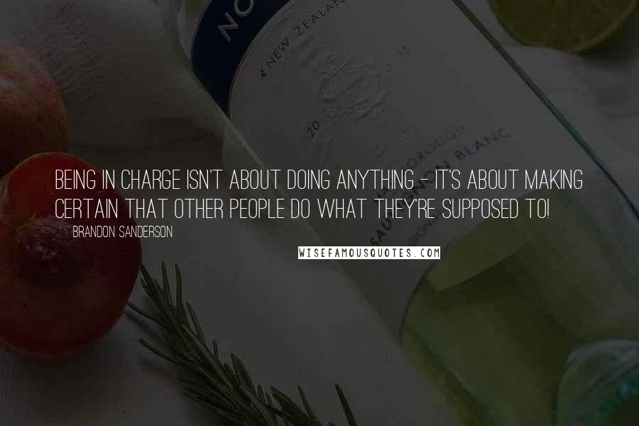 Brandon Sanderson Quotes: Being in charge isn't about doing anything - it's about making certain that other people do what they're supposed to!