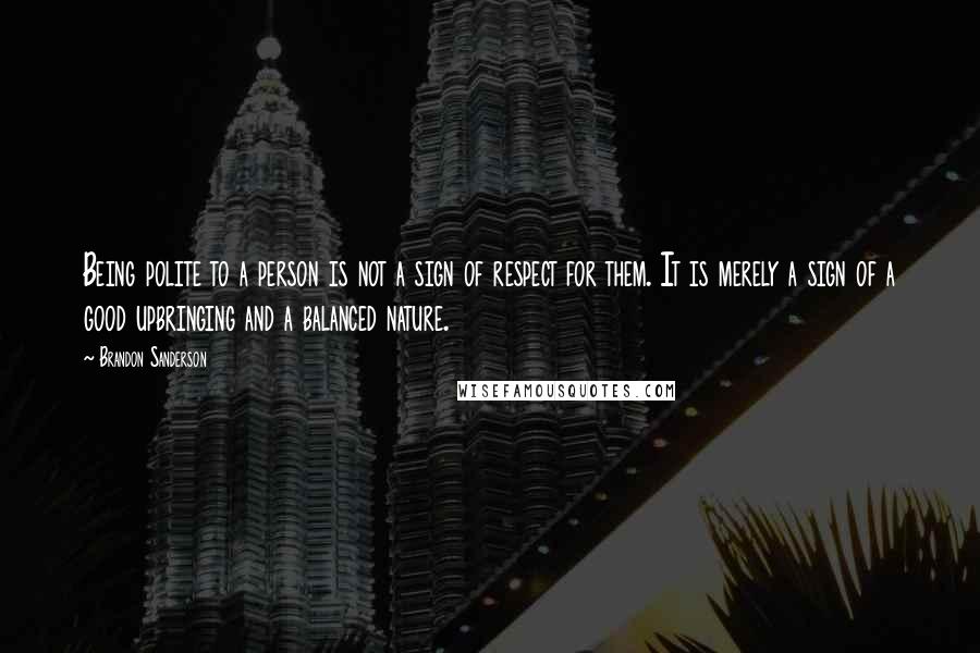 Brandon Sanderson Quotes: Being polite to a person is not a sign of respect for them. It is merely a sign of a good upbringing and a balanced nature.