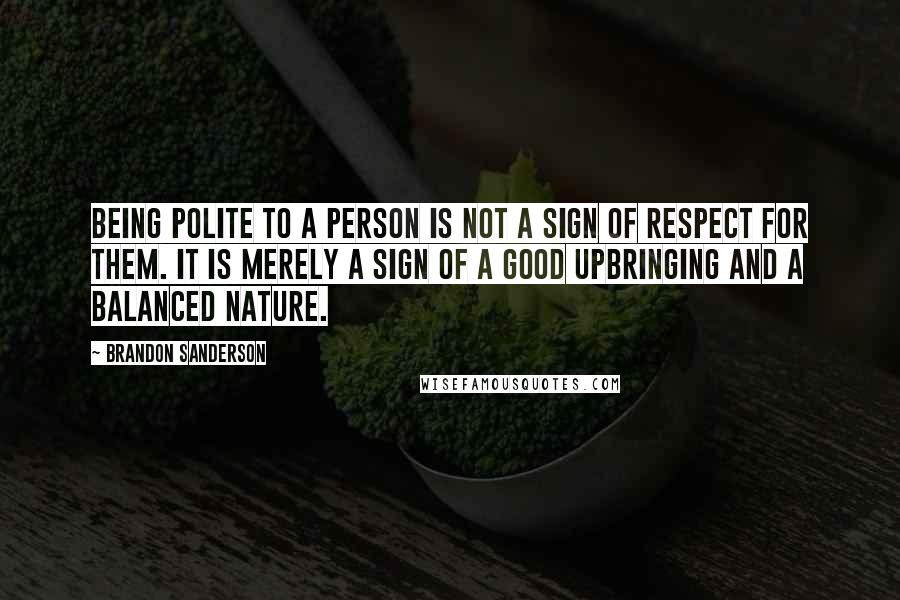 Brandon Sanderson Quotes: Being polite to a person is not a sign of respect for them. It is merely a sign of a good upbringing and a balanced nature.