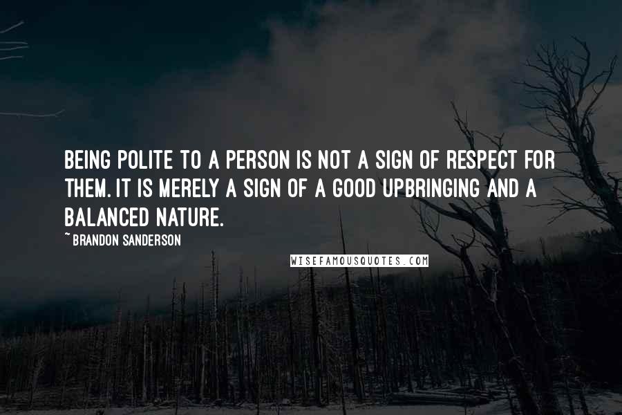 Brandon Sanderson Quotes: Being polite to a person is not a sign of respect for them. It is merely a sign of a good upbringing and a balanced nature.