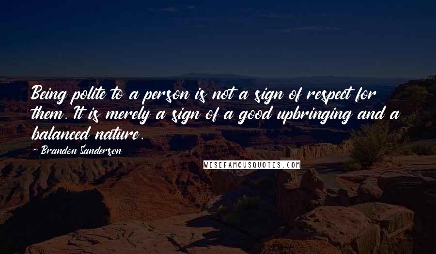 Brandon Sanderson Quotes: Being polite to a person is not a sign of respect for them. It is merely a sign of a good upbringing and a balanced nature.