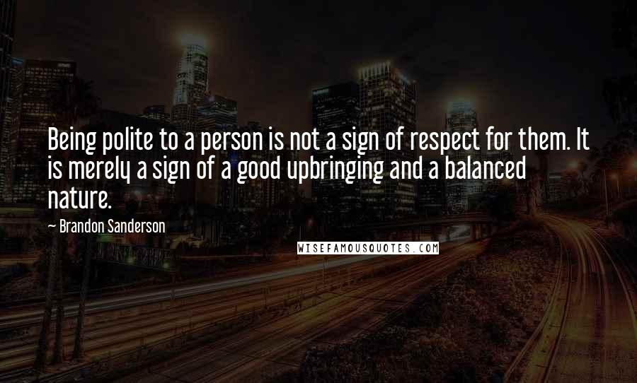 Brandon Sanderson Quotes: Being polite to a person is not a sign of respect for them. It is merely a sign of a good upbringing and a balanced nature.