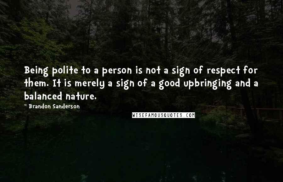 Brandon Sanderson Quotes: Being polite to a person is not a sign of respect for them. It is merely a sign of a good upbringing and a balanced nature.