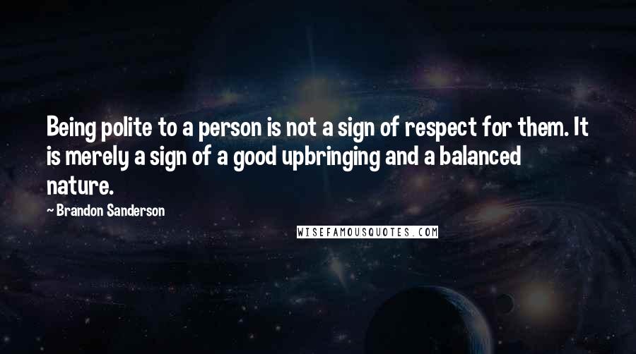 Brandon Sanderson Quotes: Being polite to a person is not a sign of respect for them. It is merely a sign of a good upbringing and a balanced nature.