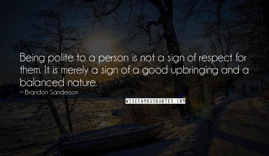 Brandon Sanderson Quotes: Being polite to a person is not a sign of respect for them. It is merely a sign of a good upbringing and a balanced nature.