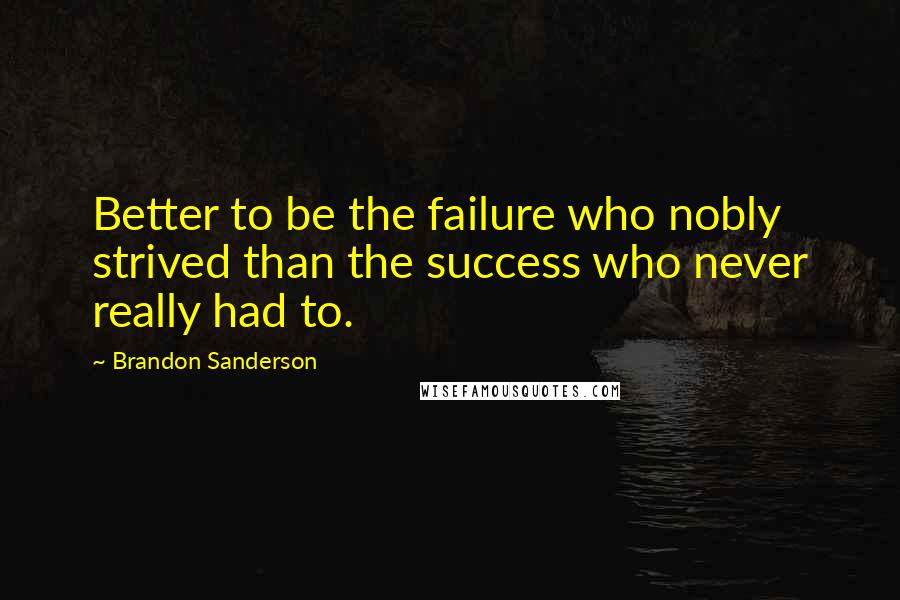 Brandon Sanderson Quotes: Better to be the failure who nobly strived than the success who never really had to.